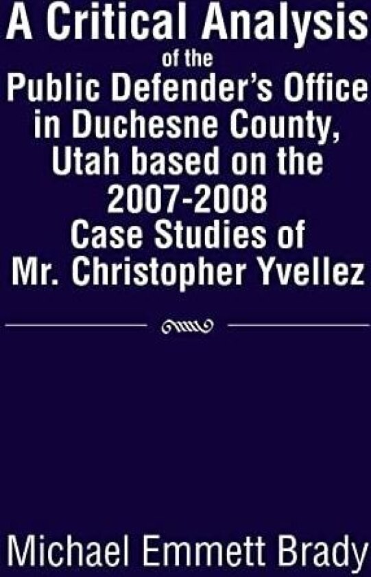 A Critical Analysis of the Public Defender's Office in Duchesne County, Utah Based on the 2007-2008 Case Studies of Mr. Christopher Yvellez av Michael Emmett Brady (Hardcover)
