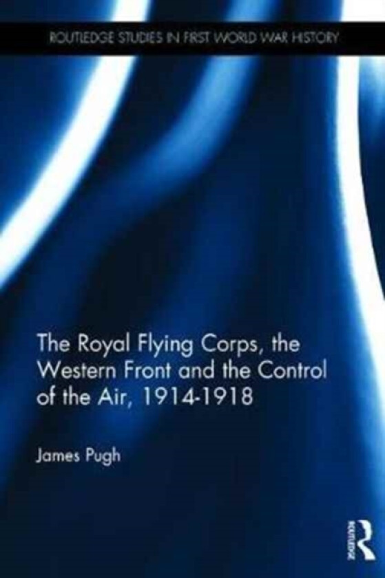 The Royal Flying Corps, the Western Front and the Control of the Air, 1914–1918 av James Pugh (Hardcover)