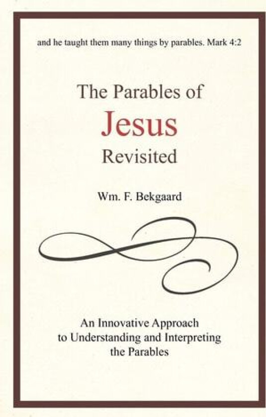 The Parables of Jesus Revisited: An Innovative Approach to Understanding and Interpreting the Parables av Wm. F. Bekgaard (Hardcover)