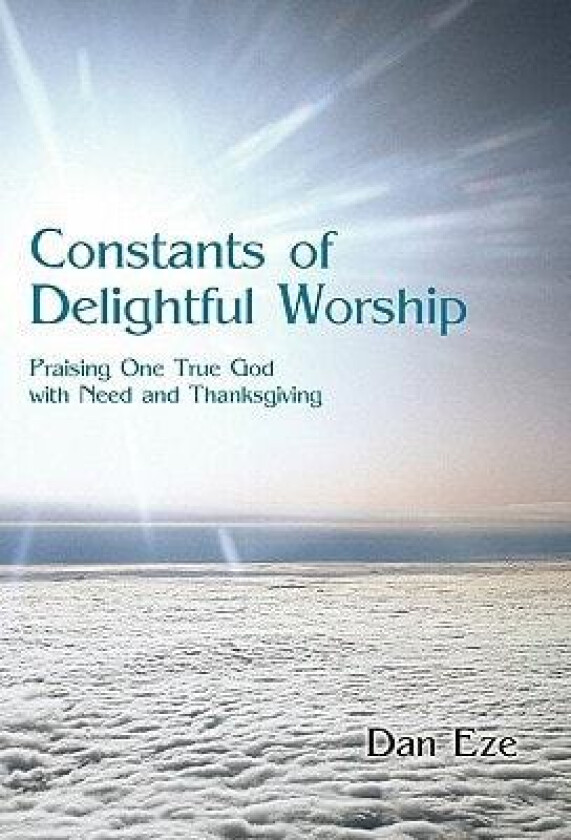 Constants of Delightful Worship: Praising One True God with Need and Thanksgiving av Dan Eze (Hardcover)