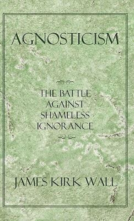 Agnosticism: The Battle Against Shameless Ignorance av James Kirk Wall (Hardcover)