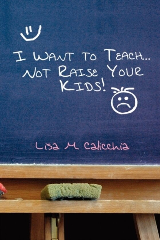 I Want to Teach... Not Raise Your Kids! av Lisa M Calicchia (Hardcover)