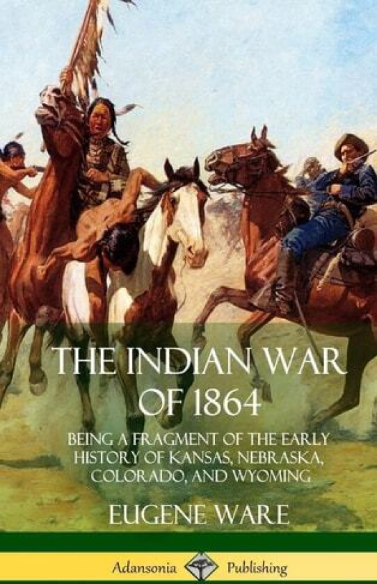 The Indian War of 1864: Being a Fragment of the Early History of Kansas, Nebraska, Colorado, and Wyoming (Hardcover) av Eugene Ware (Hardcover)