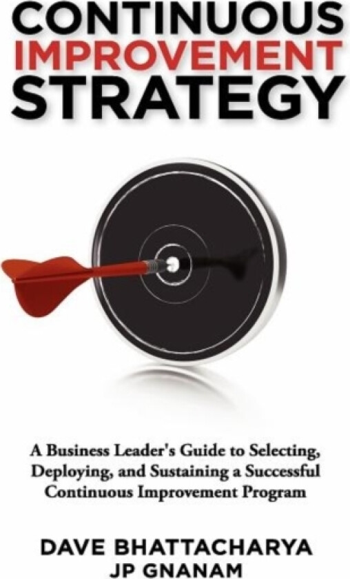 Continuous Improvement Strategy - A Business Leader's Guide to Selecting, Deploying and Sustaining a Successful Continuous Improvement Program av Dave Bhattacharya, Jp Gnanam (Hardcover)