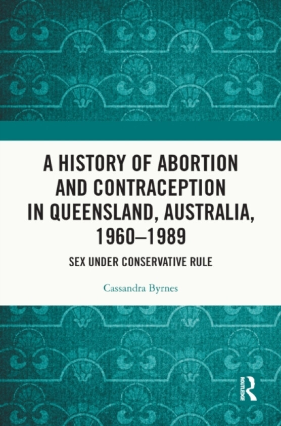A History of Abortion and Contraception in Queensland, Australia, 1960–1989 av Cassandra Byrnes (Hardcover)