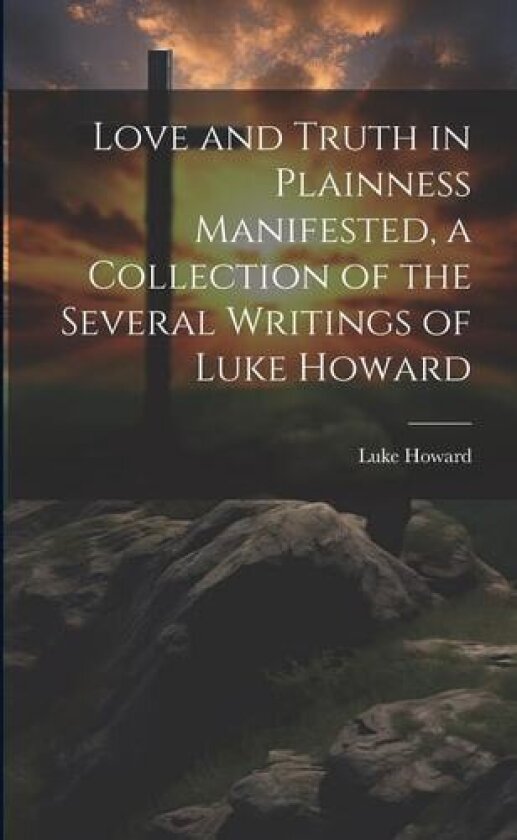 Love and Truth in Plainness Manifested, a Collection of the Several Writings of Luke Howard av Luke Howard (Paperback)