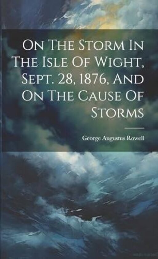 On The Storm In The Isle Of Wight, Sept. 28, 1876, And On The Cause Of Storms av George Augustus Rowell (Paperback)