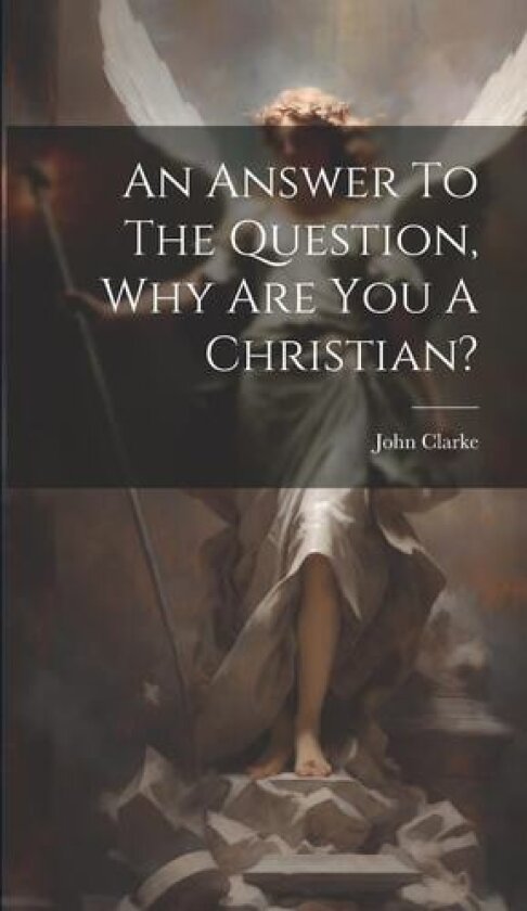 An Answer To The Question, Why Are You A Christian? av John Clarke (Hardcover)
