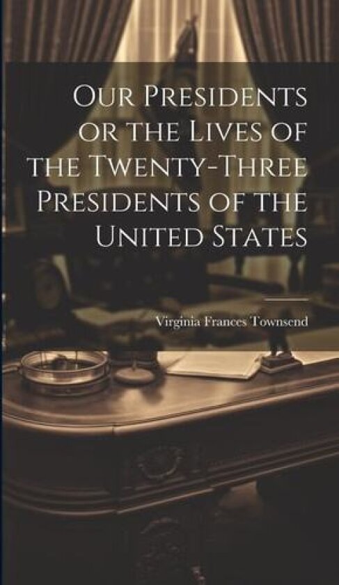 Our Presidents or the Lives of the Twenty-Three Presidents of the United States av Virginia Frances Townsend (Hardcover)