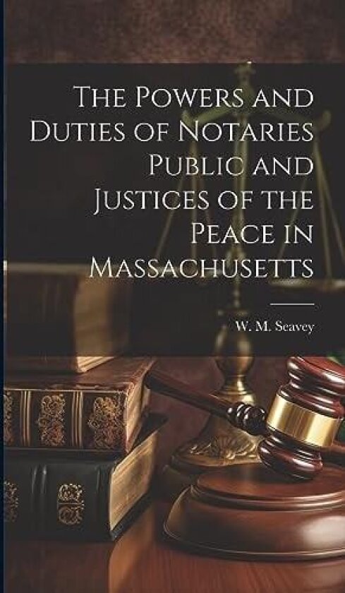 The Powers and Duties of Notaries Public and Justices of the Peace in Massachusetts av W M Seavey (Hardcover)