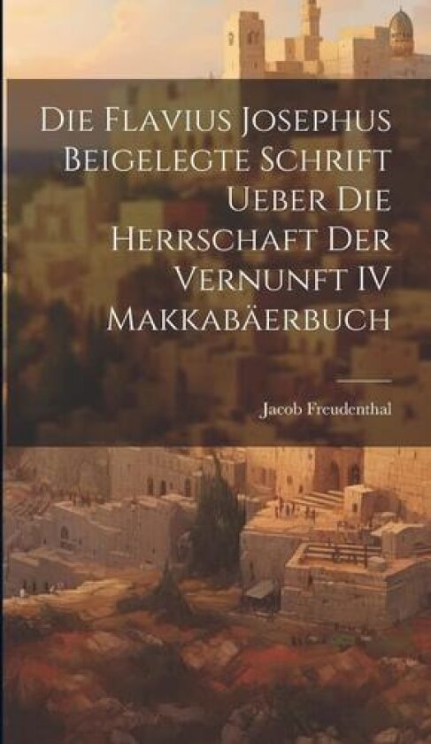 Die Flavius Josephus Beigelegte Schrift Ueber die Herrschaft der Vernunft IV Makkabaerbuch av Jacob Freudenthal (Hardcover)