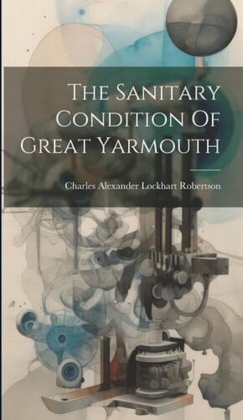 The Sanitary Condition Of Great Yarmouth av Charles Alexander Lockhart Robertson (Hardcover)