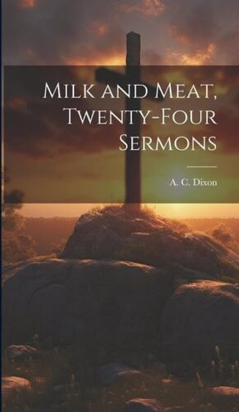Milk and Meat, Twenty-four Sermons av A C 1854-1925 Dixon (Hardcover)