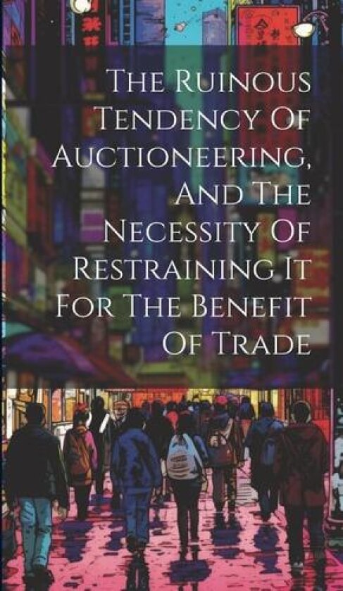 The Ruinous Tendency Of Auctioneering, And The Necessity Of Restraining It For The Benefit Of Trade av Anonymous (Hardcover)