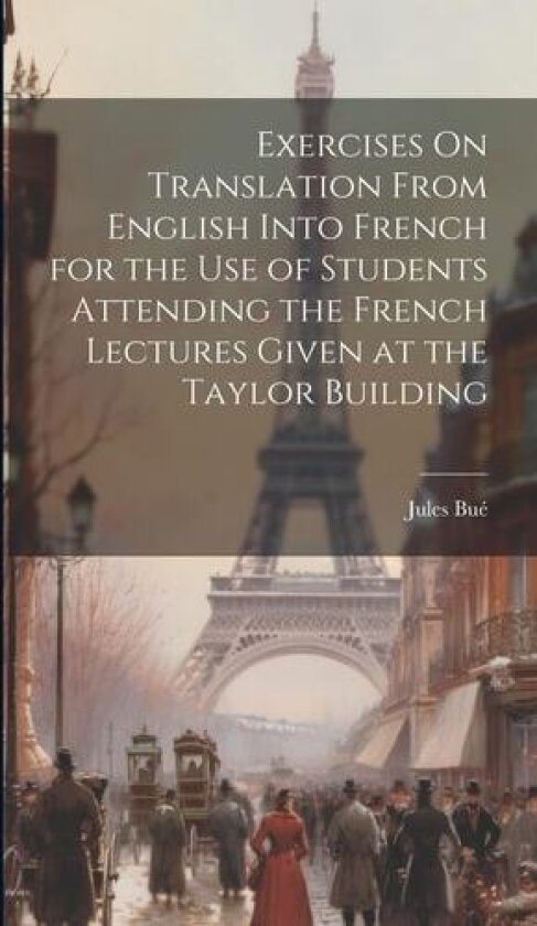 Exercises On Translation From English Into French for the Use of Students Attending the French Lectures Given at the Taylor Building av Jules Bue (Hardcover)