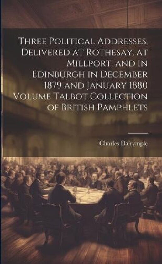 Three Political Addresses, Delivered at Rothesay, at Millport, and in Edinburgh in December 1879 and January 1880 Volume Talbot Collection of British Pamphlets av Charles Dalrymple (Paperback)