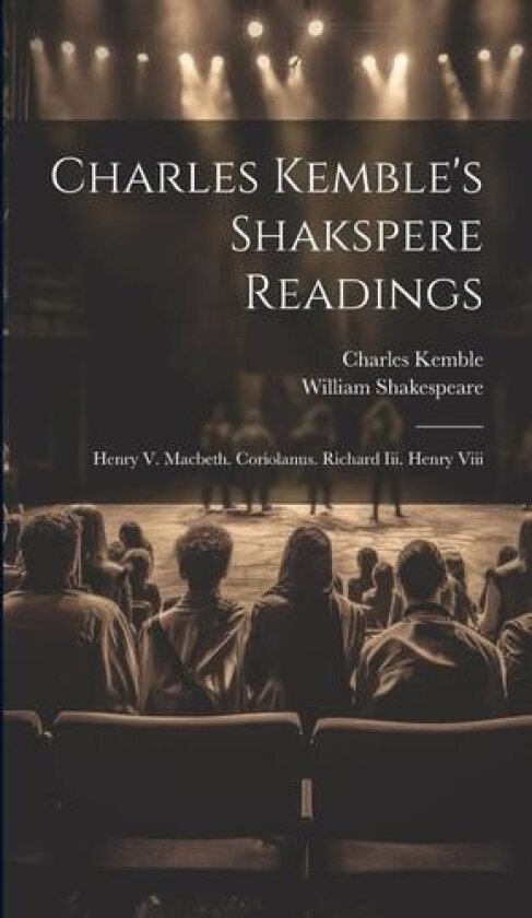Charles Kemble's Shakspere Readings: Henry V. Macbeth. Coriolanus. Richard Iii. Henry Viii av William Shakespeare, Charles Kemble (Hardcover)