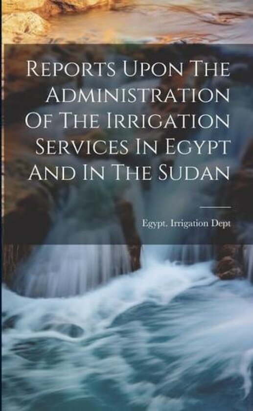 Reports Upon The Administration Of The Irrigation Services In Egypt And In The Sudan av Egypt Irrigation Dept (Paperback)
