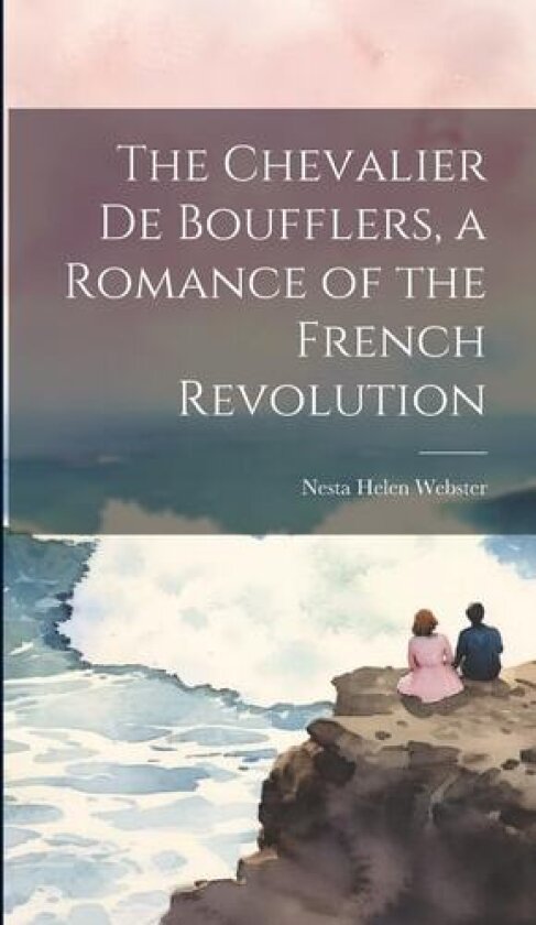 The Chevalier de Boufflers, a Romance of the French Revolution av Nesta Helen Webster (Hardcover)
