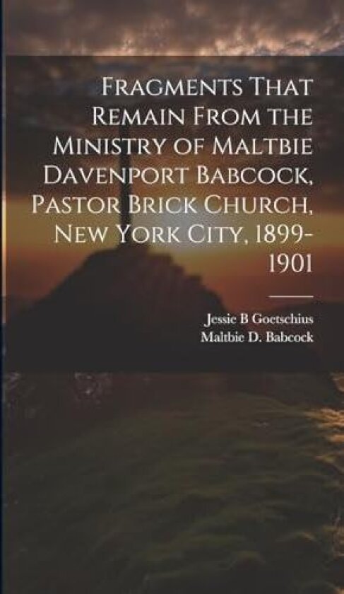 Fragments That Remain From the Ministry of Maltbie Davenport Babcock, Pastor Brick Church, New York City, 1899-1901 av Maltbie D 1858-1901 Babcock, Jessie B Goetschius (Hardcover)