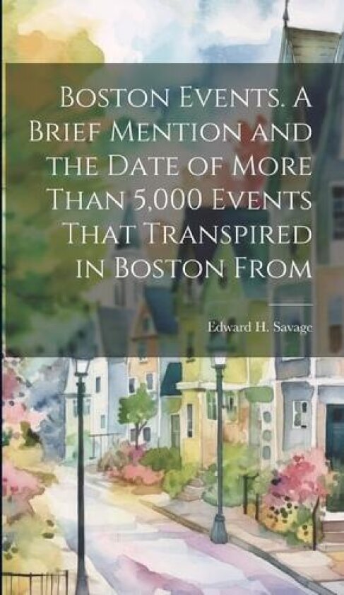 Boston Events. A Brief Mention and the Date of More Than 5,000 Events That Transpired in Boston From av Edward H Savage (Hardcover)