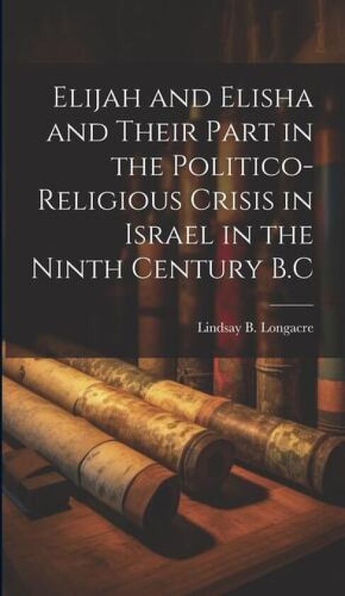 Elijah and Elisha and Their Part in the Politico-Religious Crisis in Israel in the Ninth Century B.C av Lindsay B Longacre (Hardcover)