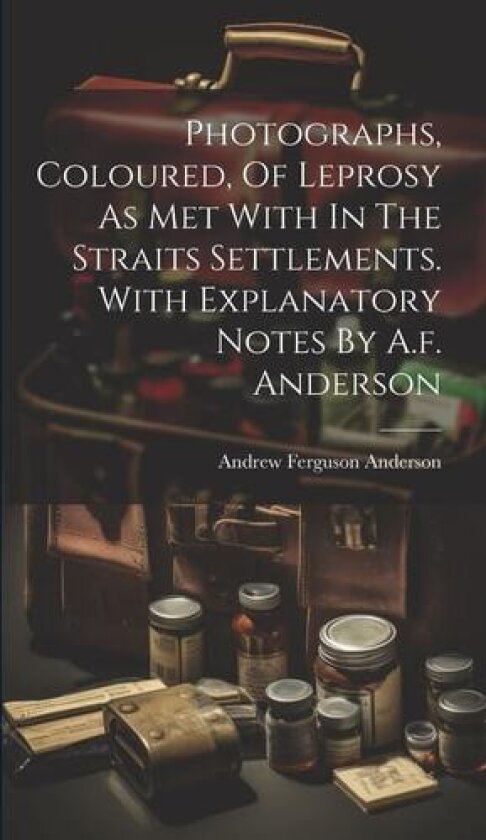 Photographs, Coloured, Of Leprosy As Met With In The Straits Settlements. With Explanatory Notes By A.f. Anderson av Andrew Ferguson Anderson (Hardcover)