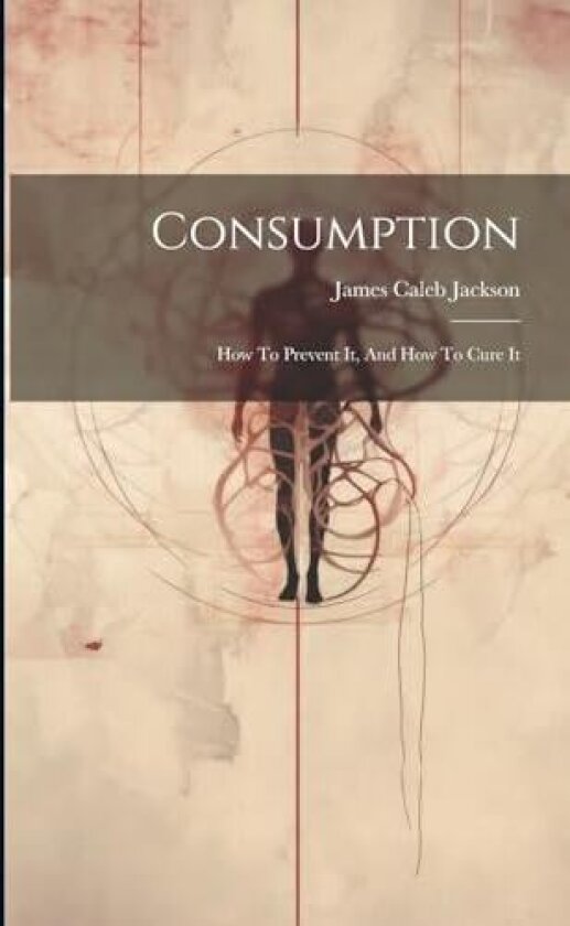 Consumption: How To Prevent It, And How To Cure It av James Caleb 1811-1895 Jackson (Paperback)