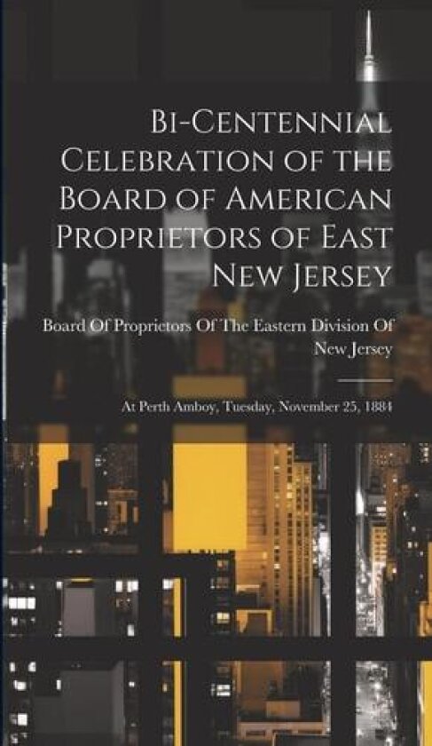 Bi-Centennial Celebration of the Board of American Proprietors of East New Jersey: At Perth Amboy, Tuesday, November 25, 1884 av Board of Proprietors of the Eastern D (Hardcover)