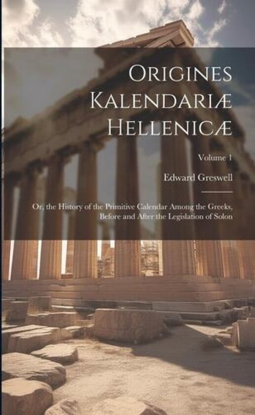 Origines Kalendariæ Hellenicæ: Or, the History of the Primitive Calendar Among the Greeks, Before and After the Legislation of Solon; Volume 1 av Edward Greswell (Paperback)