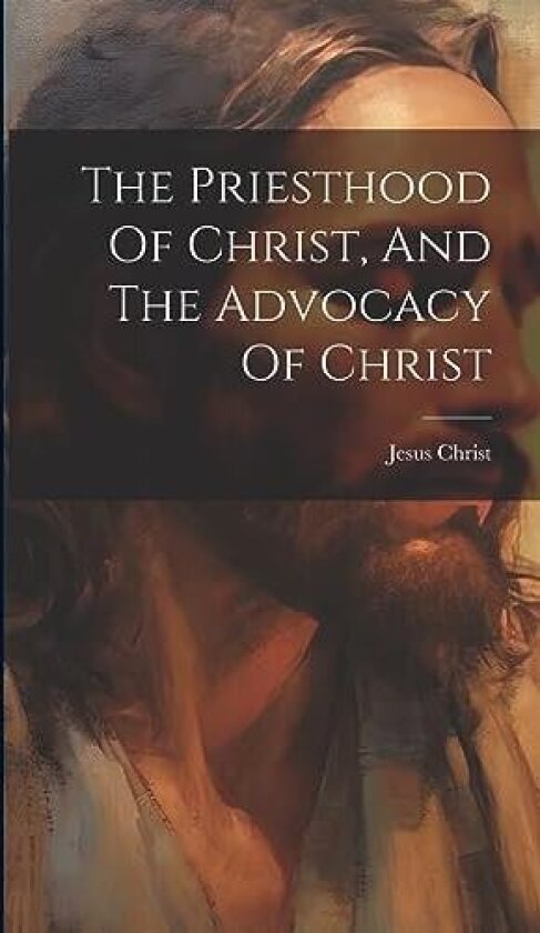 The Priesthood Of Christ, And The Advocacy Of Christ av Jesus Christ (Hardcover)