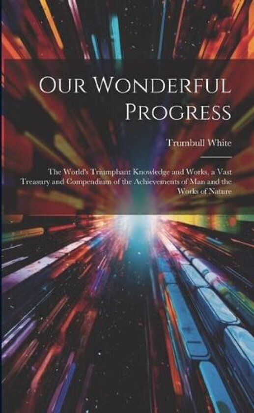 Our Wonderful Progress: The World's Triumphant Knowledge and Works, a Vast Treasury and Compendium of the Achievements of Man and the Works of Nature av Trumbull White (Paperback)