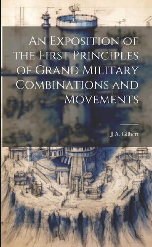 An Exposition of the First Principles of Grand Military Combinations and Movements av J A Gilbert (Paperback)