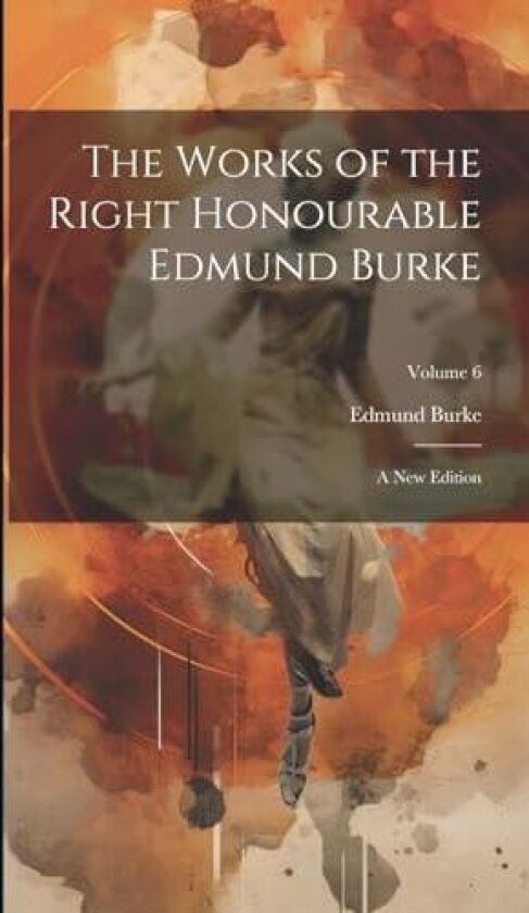 The Works of the Right Honourable Edmund Burke av Edmund 1729-1797 Burke (Hardcover)