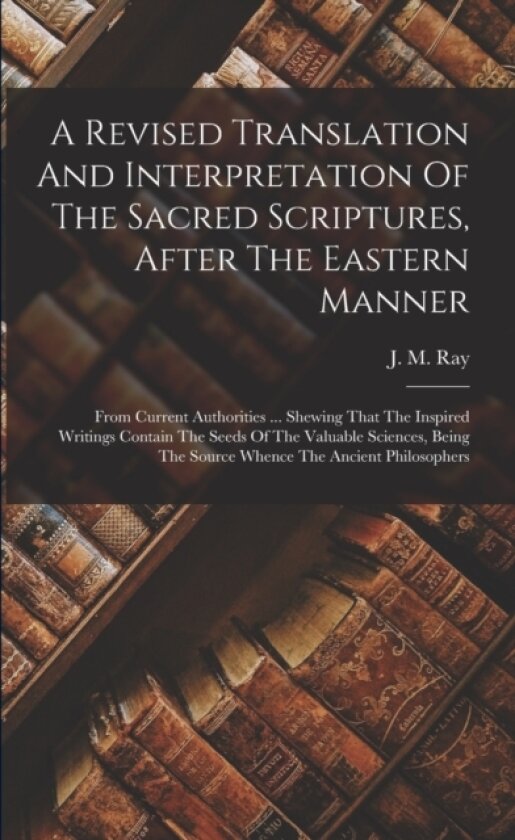 A Revised Translation And Interpretation Of The Sacred Scriptures, After The Eastern Manner av J M Ray (Paperback)