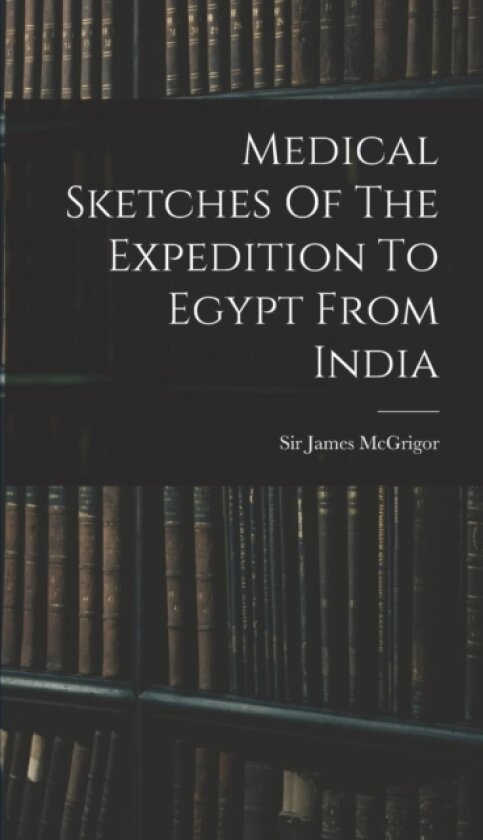 Medical Sketches Of The Expedition To Egypt From India av Sir James McGrigor (Hardcover)