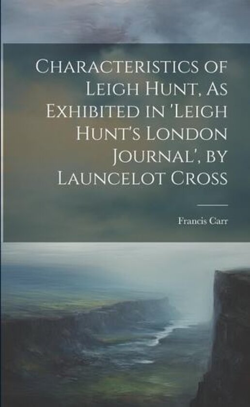 Characteristics of Leigh Hunt, As Exhibited in 'Leigh Hunt's London Journal', by Launcelot Cross av Francis Carr (Paperback)