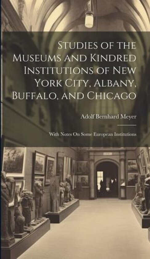 Studies of the Museums and Kindred Institutions of New York City, Albany, Buffalo, and Chicago: With Notes On Some European Institutions av Adolf Bernhard Meyer (Hardcover)