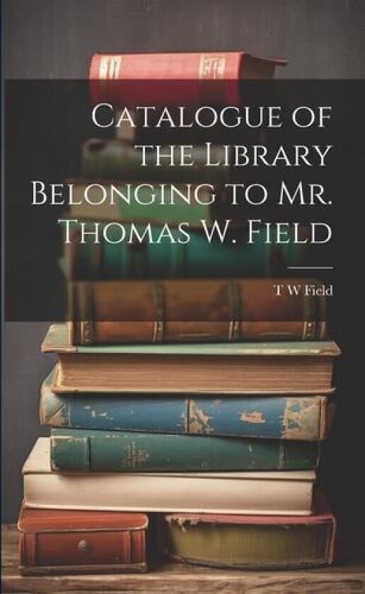 Catalogue of the Library Belonging to Mr. Thomas W. Field av T W Field (Paperback)
