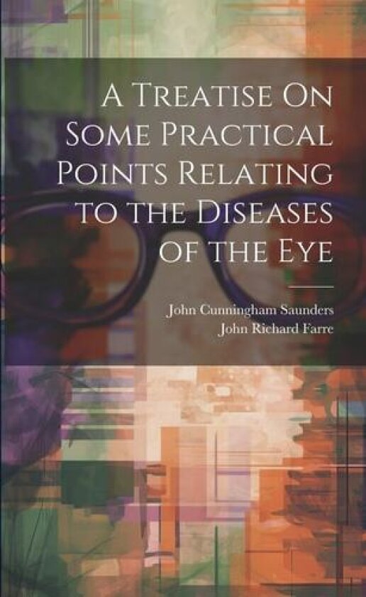 A Treatise On Some Practical Points Relating to the Diseases of the Eye av John Cunningham Saunders, John Richard Farre (Paperback)