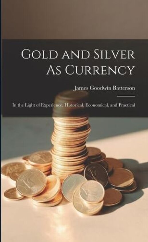 Gold and Silver As Currency: In the Light of Experience, Historical, Economical, and Practical av James Goodwin Batterson (Paperback)
