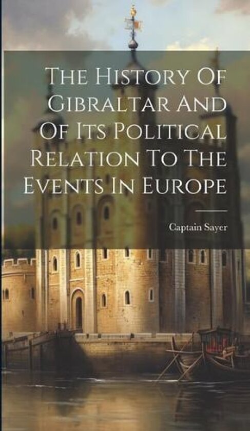 The History Of Gibraltar And Of Its Political Relation To The Events In Europe av Captain Sayer (Hardcover)