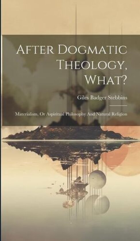 After Dogmatic Theology, What?: Materialism, Or Aspiritual Philosophy And Natural Religion av Giles Badger Stebbins (Hardcover)