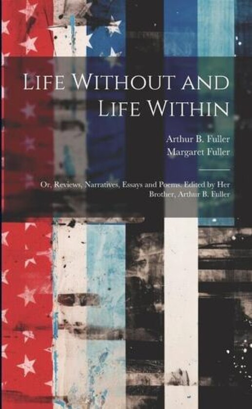 Life Without and Life Within; or, Reviews, Narratives, Essays and Poems. Edited by Her Brother, Arthur B. Fuller av Margaret 1810-1850 Fuller (Paperback)