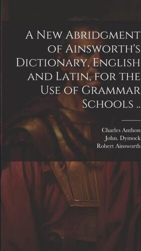 A New Abridgment of Ainsworth's Dictionary, English and Latin, for the Use of Grammar Schools .. av Robert 1660-1743 Ainsworth, John Dymock, Charles 1797-1867 Anthon (Paperback)