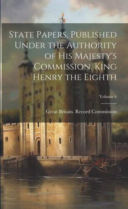 State Papers, Published Under the Authority of His Majesty's Commission. King Henry the Eighth; Volume 6 av Great Britain Record Commission (Paperback)
