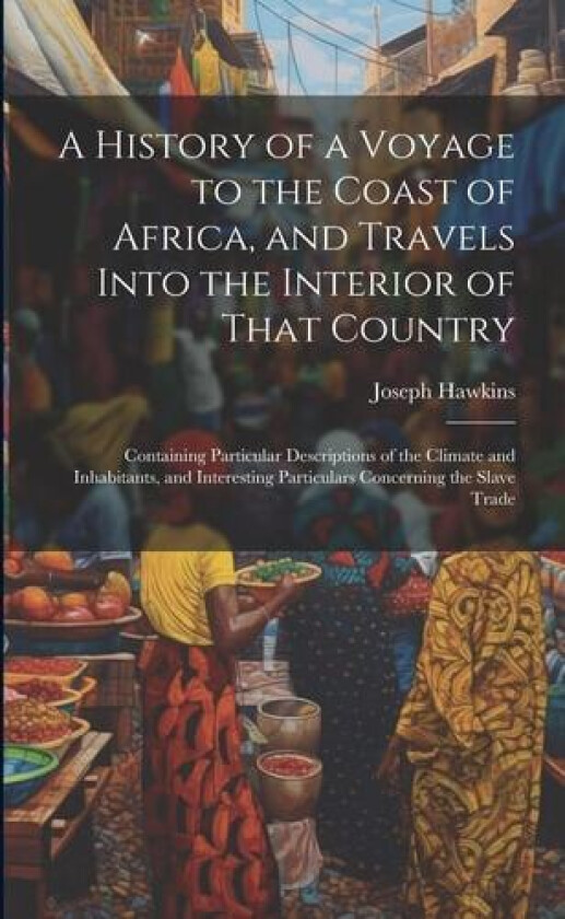 A History of a Voyage to the Coast of Africa, and Travels Into the Interior of That Country av Joseph Hawkins (Paperback)