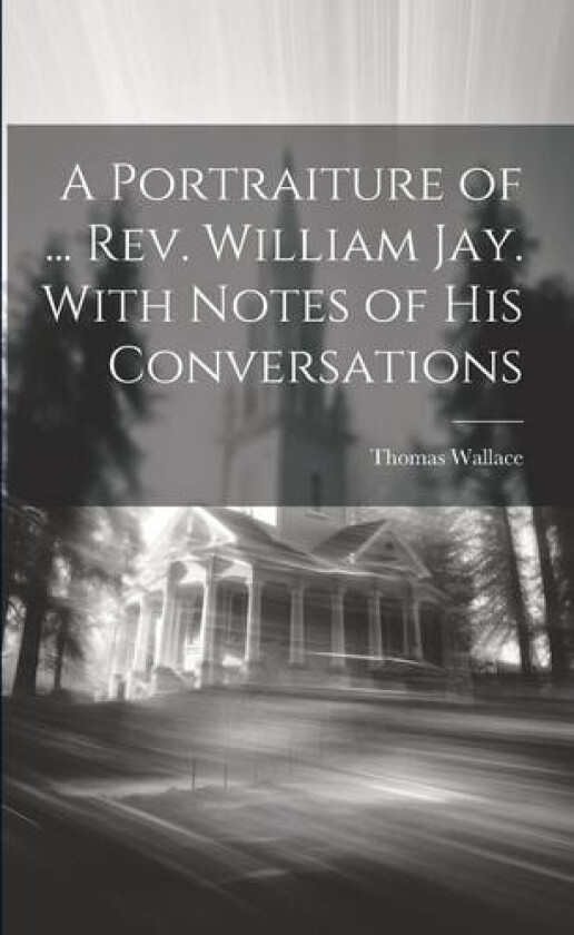 A Portraiture of ... Rev. William Jay. With Notes of His Conversations av Thomas Wallace (Paperback)