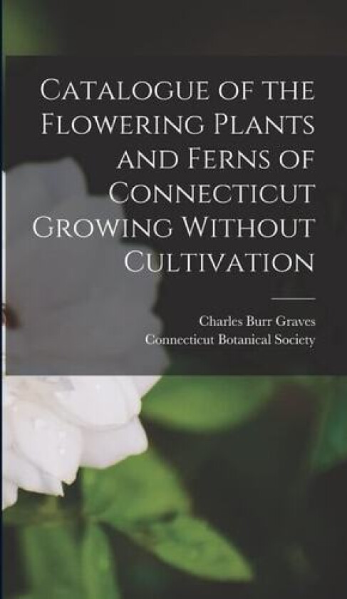 Catalogue of the Flowering Plants and Ferns of Connecticut Growing Without Cultivation av Charles Burr Graves (Hardcover)