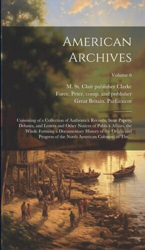 American Archives av Peter 1790-1868 Force, M St Clair (Matthew St Cla Clarke, Great Britain Parliament (Hardcover)